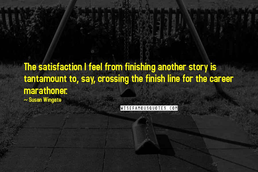 Susan Wingate Quotes: The satisfaction I feel from finishing another story is tantamount to, say, crossing the finish line for the career marathoner.