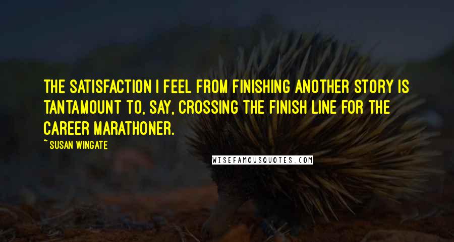 Susan Wingate Quotes: The satisfaction I feel from finishing another story is tantamount to, say, crossing the finish line for the career marathoner.