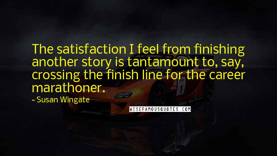 Susan Wingate Quotes: The satisfaction I feel from finishing another story is tantamount to, say, crossing the finish line for the career marathoner.