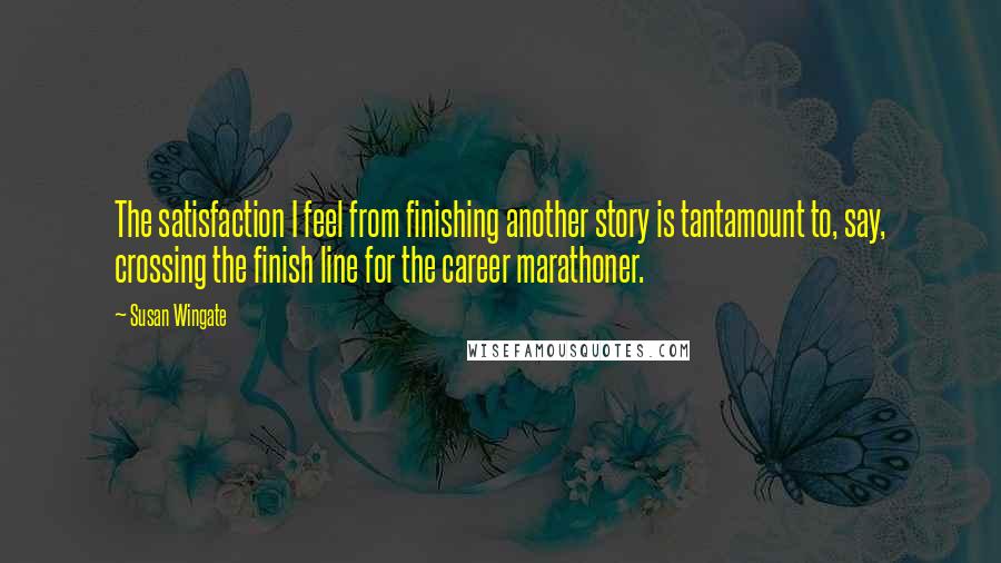 Susan Wingate Quotes: The satisfaction I feel from finishing another story is tantamount to, say, crossing the finish line for the career marathoner.