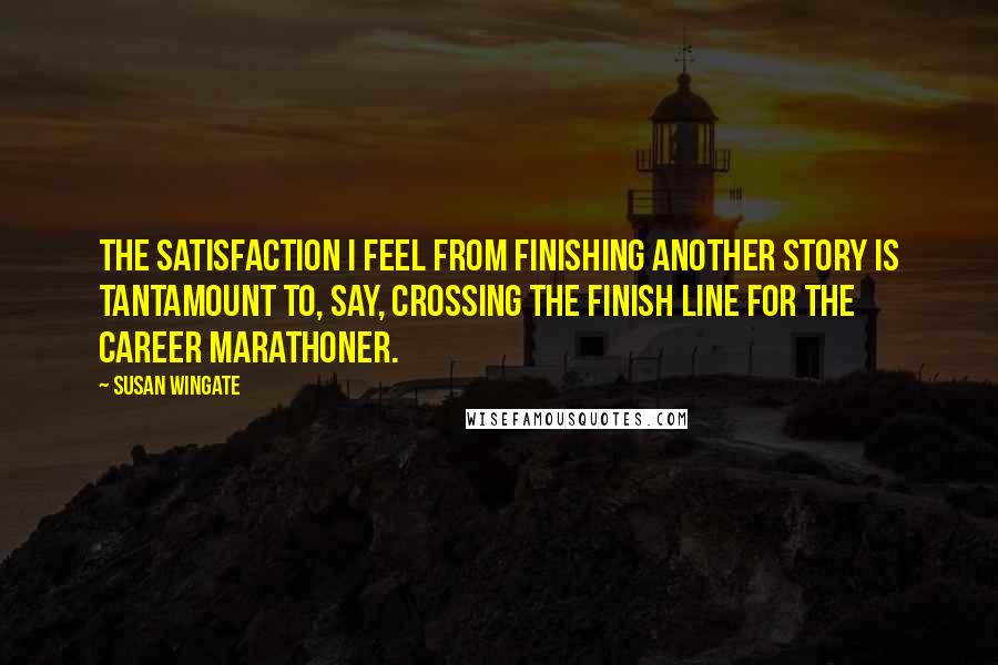 Susan Wingate Quotes: The satisfaction I feel from finishing another story is tantamount to, say, crossing the finish line for the career marathoner.
