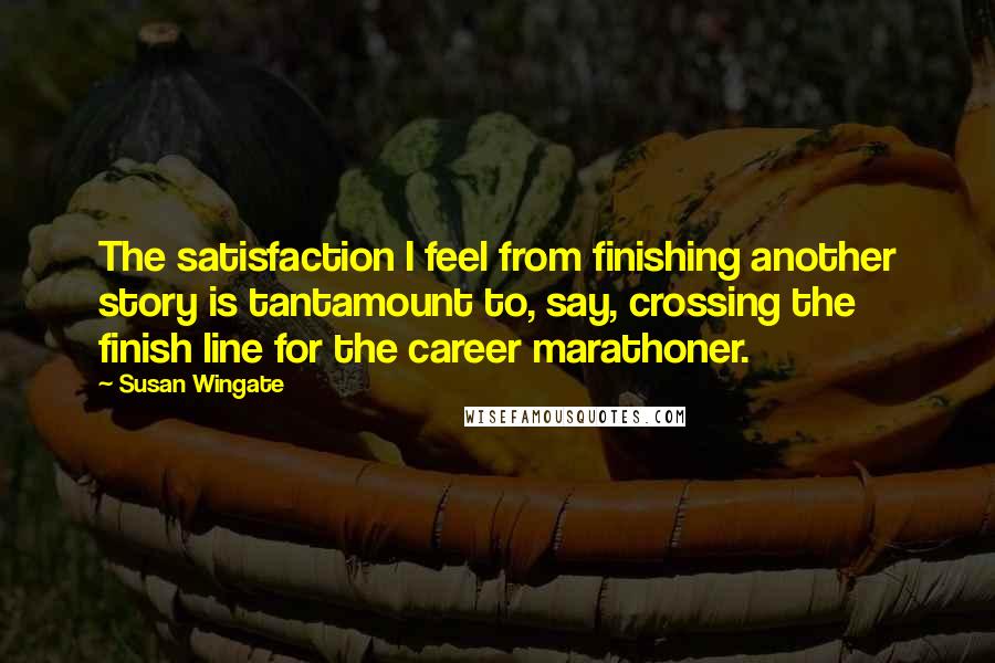 Susan Wingate Quotes: The satisfaction I feel from finishing another story is tantamount to, say, crossing the finish line for the career marathoner.