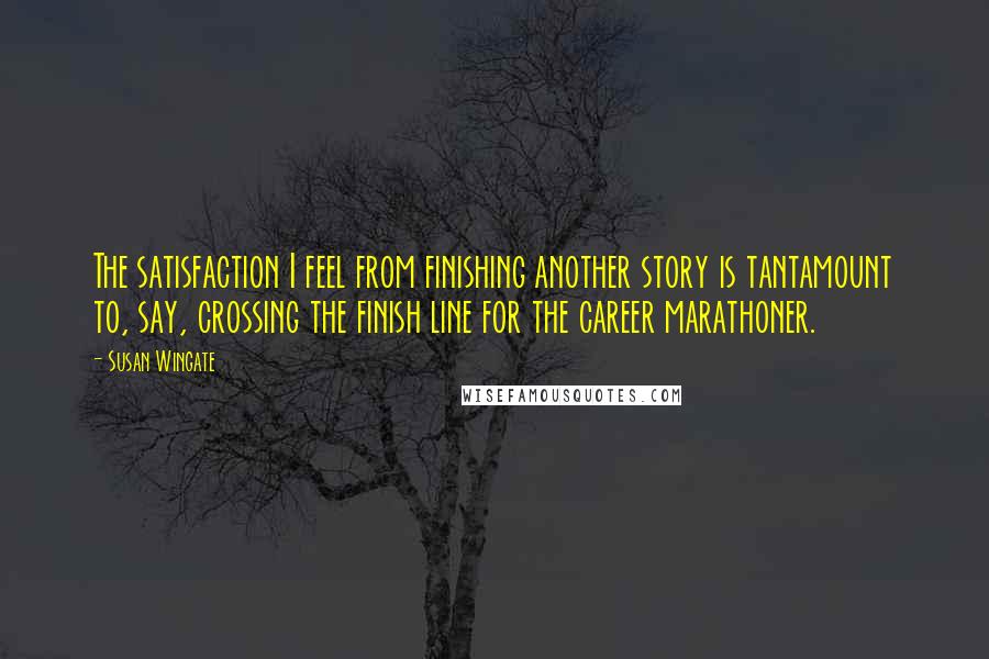 Susan Wingate Quotes: The satisfaction I feel from finishing another story is tantamount to, say, crossing the finish line for the career marathoner.