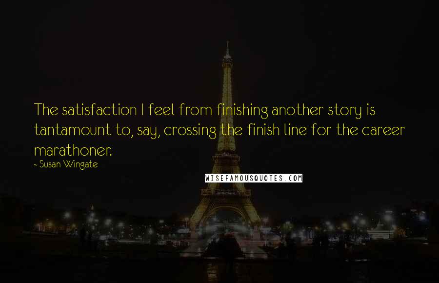 Susan Wingate Quotes: The satisfaction I feel from finishing another story is tantamount to, say, crossing the finish line for the career marathoner.
