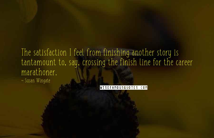 Susan Wingate Quotes: The satisfaction I feel from finishing another story is tantamount to, say, crossing the finish line for the career marathoner.