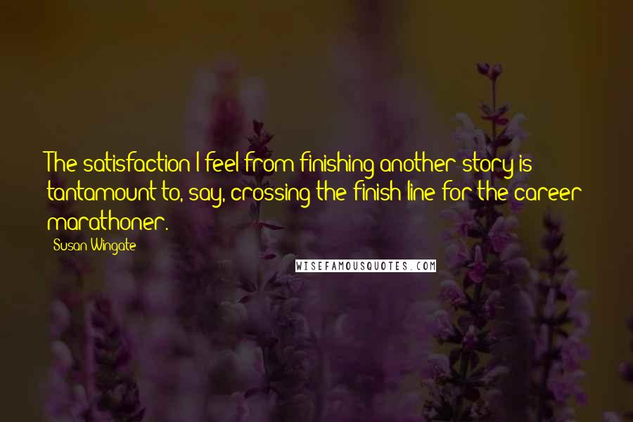 Susan Wingate Quotes: The satisfaction I feel from finishing another story is tantamount to, say, crossing the finish line for the career marathoner.