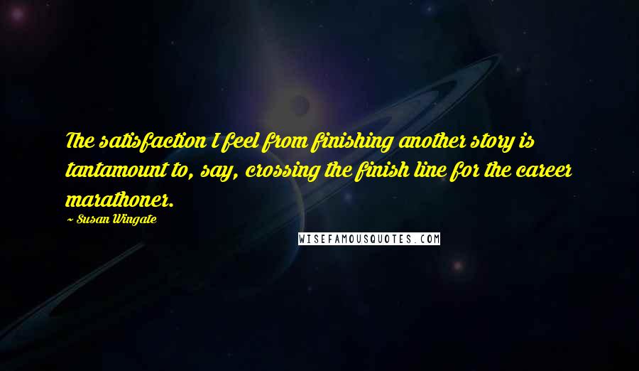 Susan Wingate Quotes: The satisfaction I feel from finishing another story is tantamount to, say, crossing the finish line for the career marathoner.