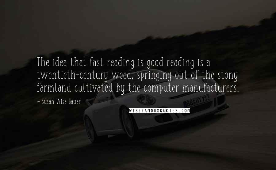 Susan Wise Bauer Quotes: The idea that fast reading is good reading is a twentieth-century weed, springing out of the stony farmland cultivated by the computer manufacturers.