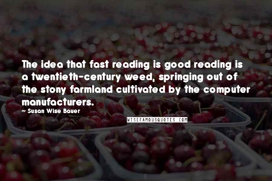 Susan Wise Bauer Quotes: The idea that fast reading is good reading is a twentieth-century weed, springing out of the stony farmland cultivated by the computer manufacturers.