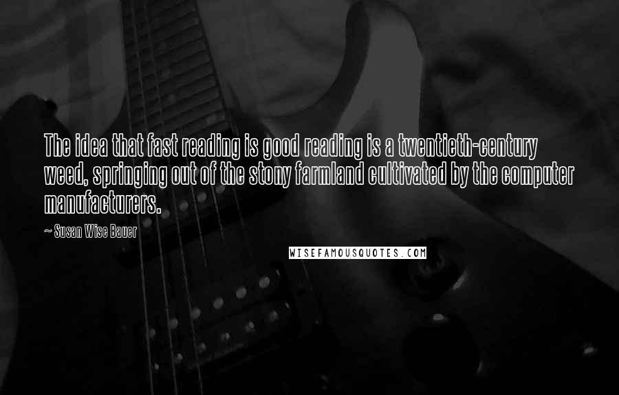 Susan Wise Bauer Quotes: The idea that fast reading is good reading is a twentieth-century weed, springing out of the stony farmland cultivated by the computer manufacturers.