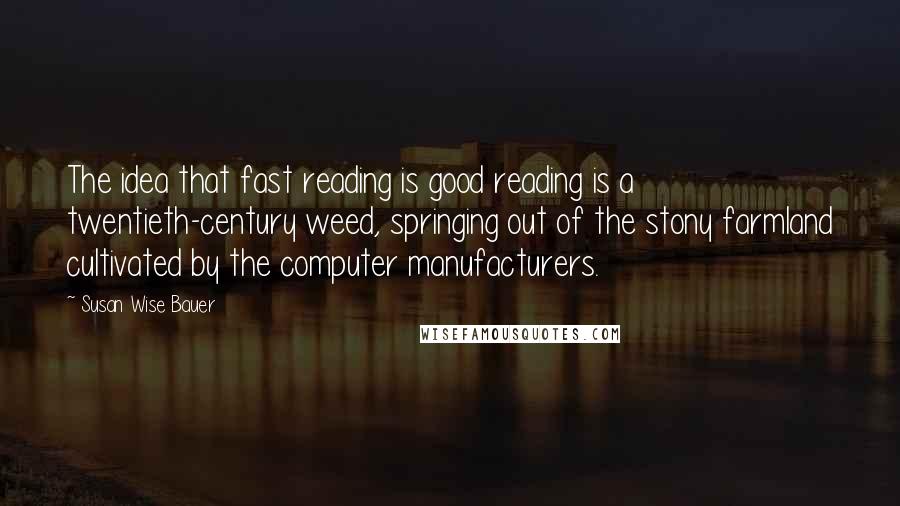 Susan Wise Bauer Quotes: The idea that fast reading is good reading is a twentieth-century weed, springing out of the stony farmland cultivated by the computer manufacturers.