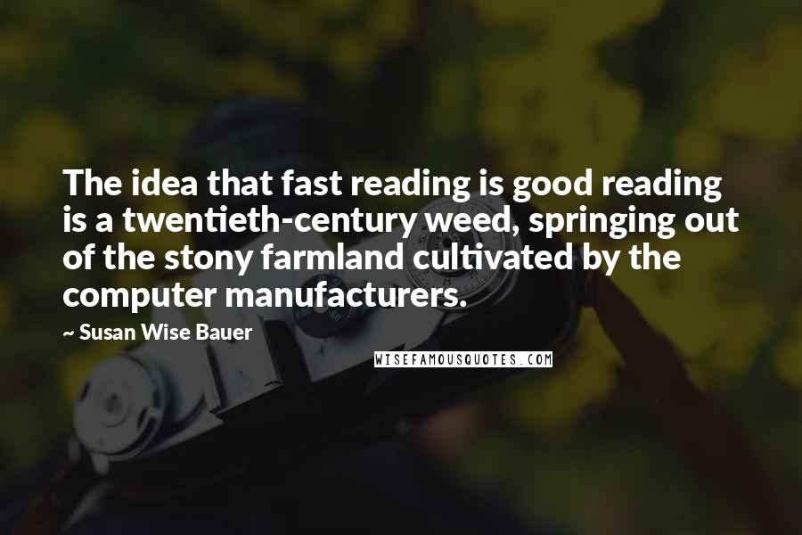 Susan Wise Bauer Quotes: The idea that fast reading is good reading is a twentieth-century weed, springing out of the stony farmland cultivated by the computer manufacturers.