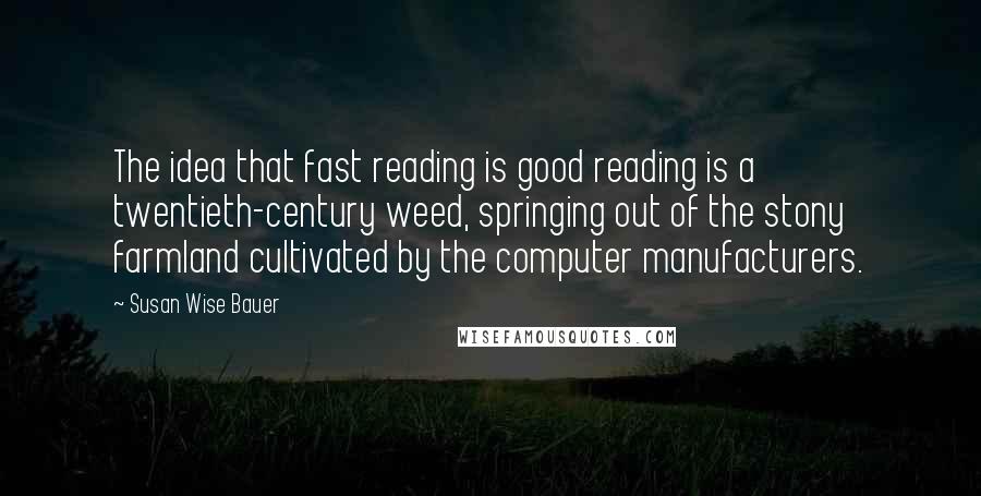 Susan Wise Bauer Quotes: The idea that fast reading is good reading is a twentieth-century weed, springing out of the stony farmland cultivated by the computer manufacturers.