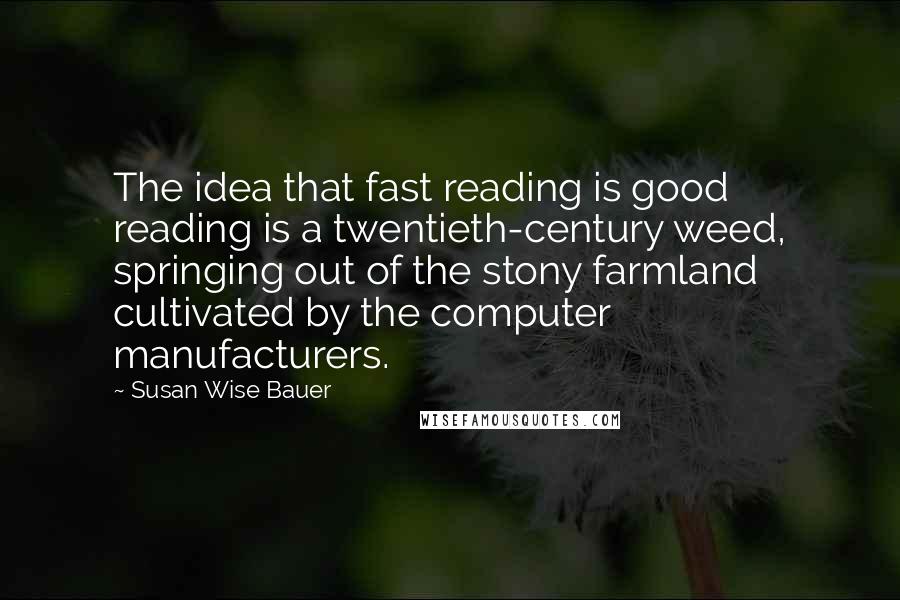 Susan Wise Bauer Quotes: The idea that fast reading is good reading is a twentieth-century weed, springing out of the stony farmland cultivated by the computer manufacturers.