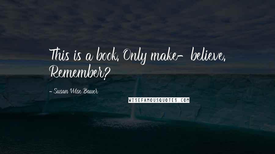 Susan Wise Bauer Quotes: This is a book. Only make-believe. Remember?
