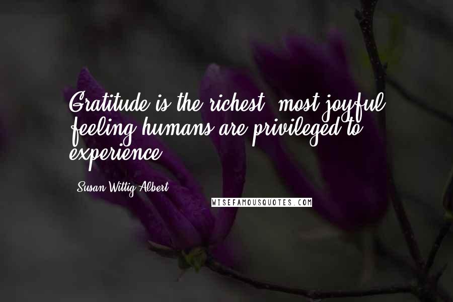 Susan Wittig Albert Quotes: Gratitude is the richest, most joyful feeling humans are privileged to experience.