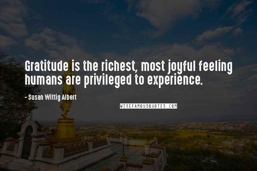 Susan Wittig Albert Quotes: Gratitude is the richest, most joyful feeling humans are privileged to experience.