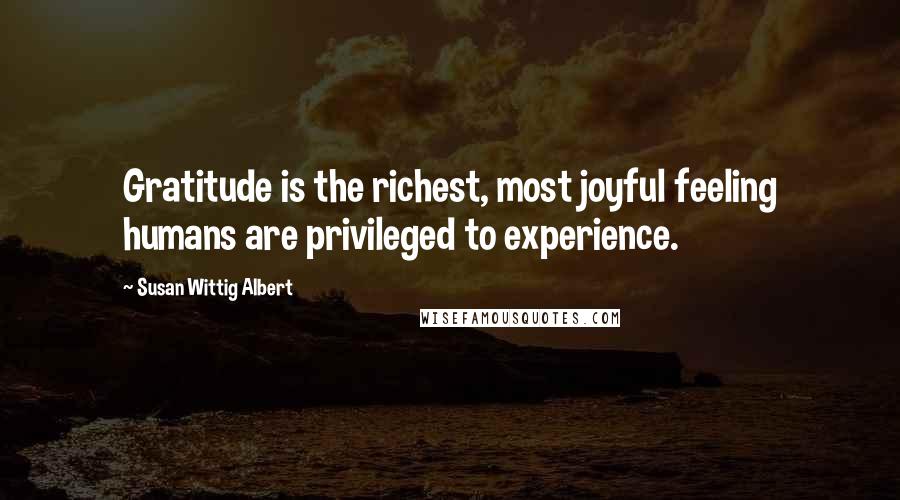 Susan Wittig Albert Quotes: Gratitude is the richest, most joyful feeling humans are privileged to experience.