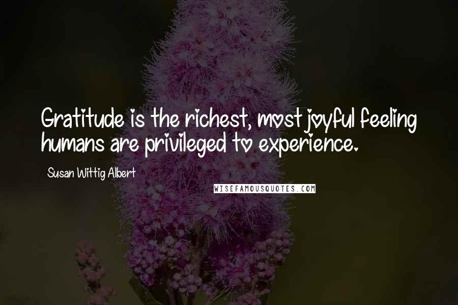 Susan Wittig Albert Quotes: Gratitude is the richest, most joyful feeling humans are privileged to experience.