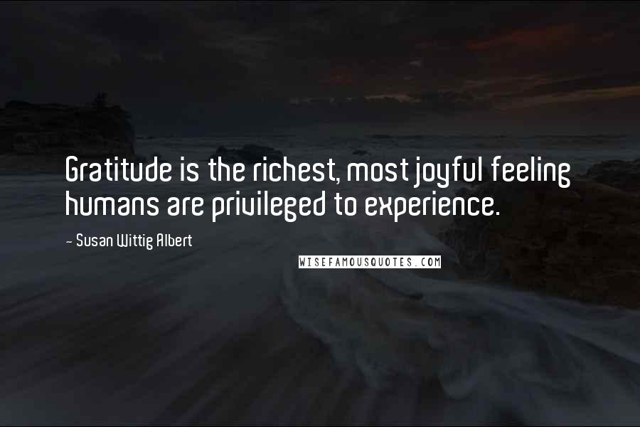 Susan Wittig Albert Quotes: Gratitude is the richest, most joyful feeling humans are privileged to experience.