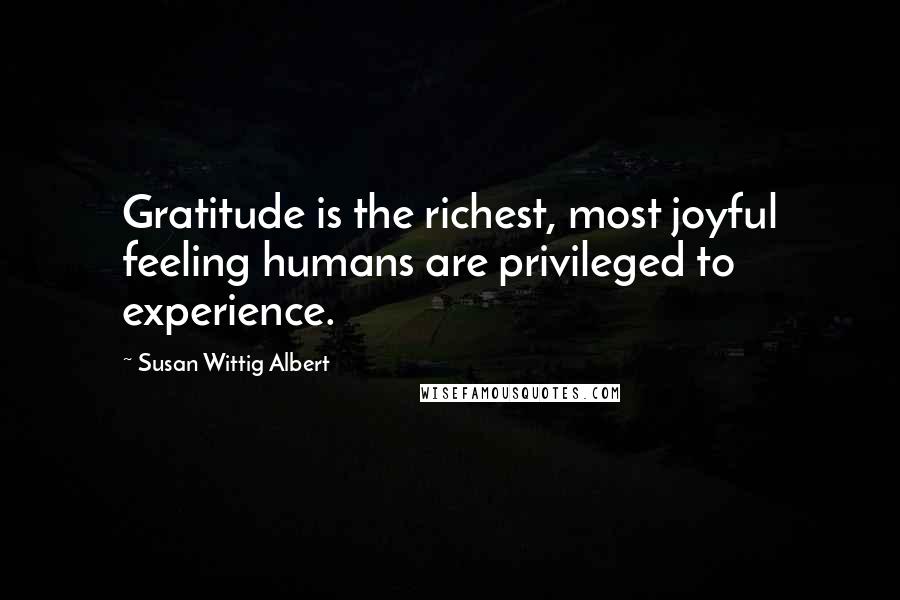 Susan Wittig Albert Quotes: Gratitude is the richest, most joyful feeling humans are privileged to experience.