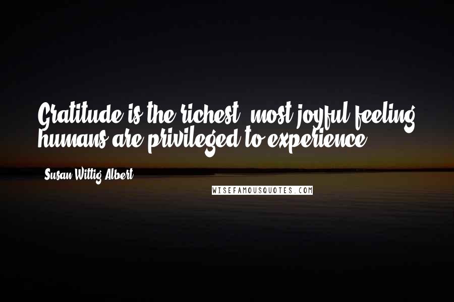 Susan Wittig Albert Quotes: Gratitude is the richest, most joyful feeling humans are privileged to experience.