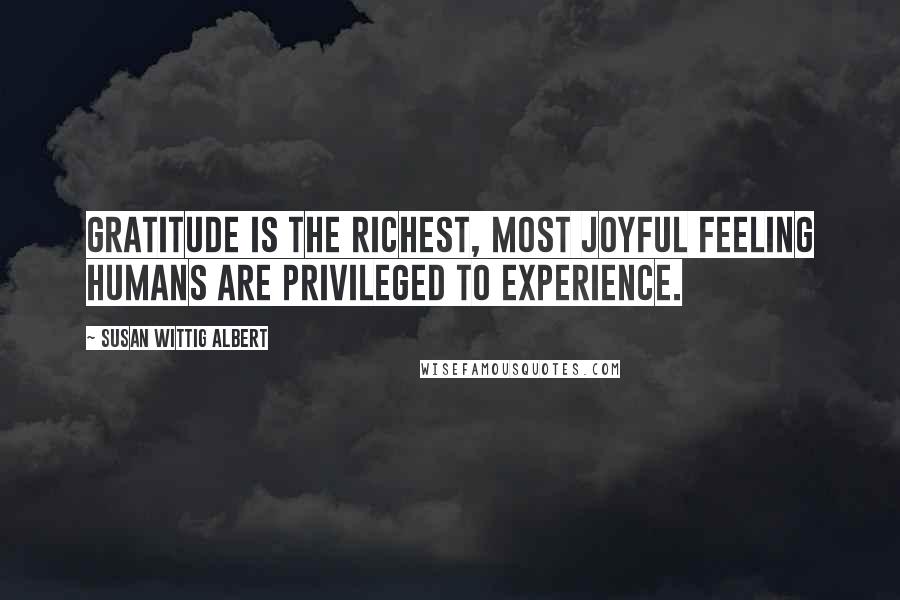 Susan Wittig Albert Quotes: Gratitude is the richest, most joyful feeling humans are privileged to experience.