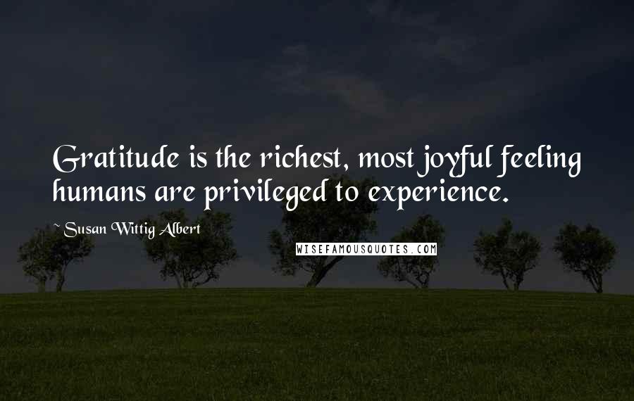 Susan Wittig Albert Quotes: Gratitude is the richest, most joyful feeling humans are privileged to experience.