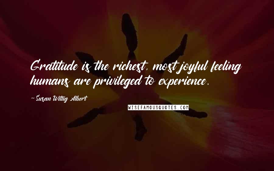 Susan Wittig Albert Quotes: Gratitude is the richest, most joyful feeling humans are privileged to experience.