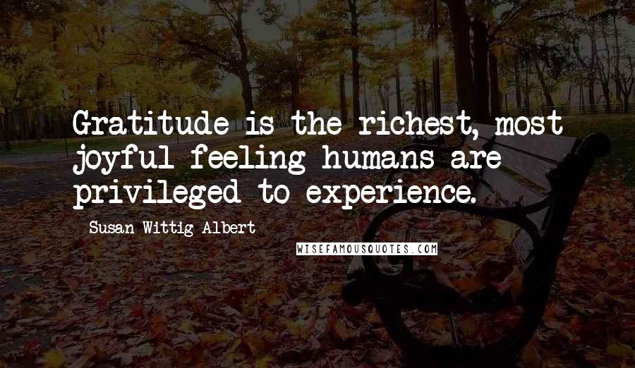 Susan Wittig Albert Quotes: Gratitude is the richest, most joyful feeling humans are privileged to experience.