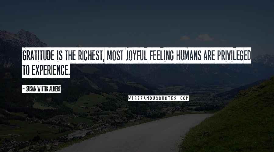 Susan Wittig Albert Quotes: Gratitude is the richest, most joyful feeling humans are privileged to experience.