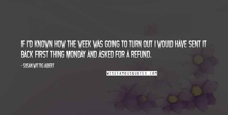 Susan Wittig Albert Quotes: If I'd known how the week was going to turn out I would have sent it back first thing Monday and asked for a refund.