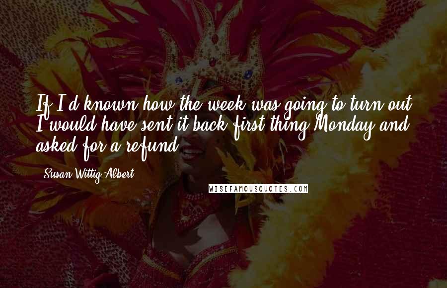 Susan Wittig Albert Quotes: If I'd known how the week was going to turn out I would have sent it back first thing Monday and asked for a refund.