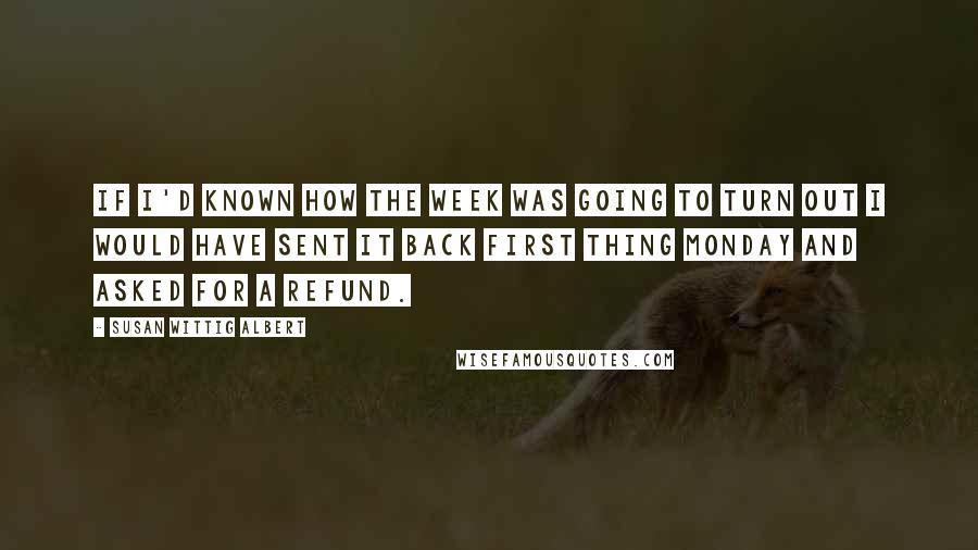 Susan Wittig Albert Quotes: If I'd known how the week was going to turn out I would have sent it back first thing Monday and asked for a refund.