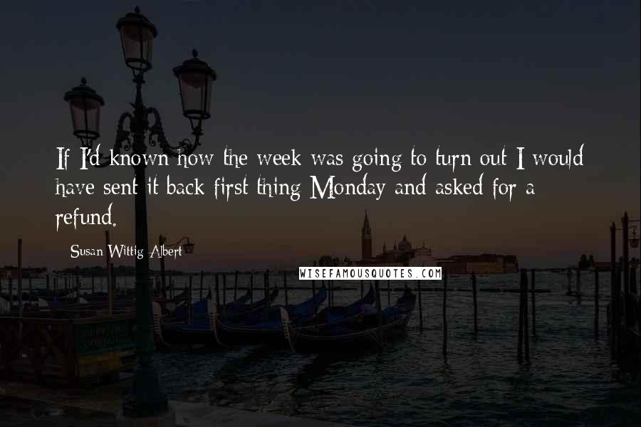 Susan Wittig Albert Quotes: If I'd known how the week was going to turn out I would have sent it back first thing Monday and asked for a refund.