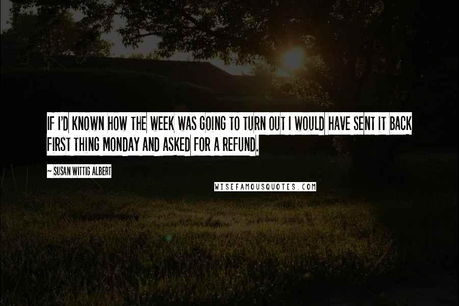 Susan Wittig Albert Quotes: If I'd known how the week was going to turn out I would have sent it back first thing Monday and asked for a refund.