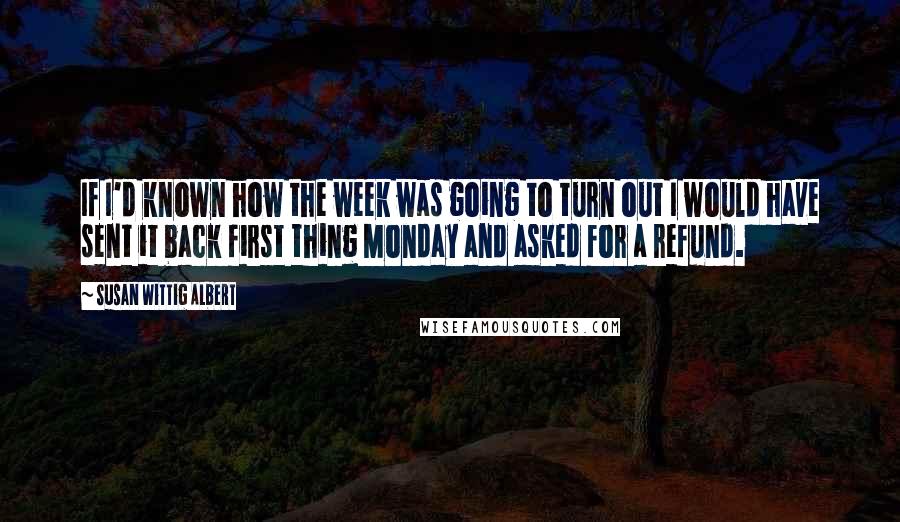 Susan Wittig Albert Quotes: If I'd known how the week was going to turn out I would have sent it back first thing Monday and asked for a refund.