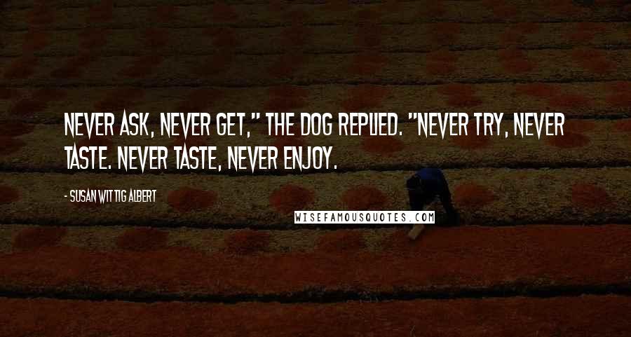 Susan Wittig Albert Quotes: Never ask, never get," the dog replied. "Never try, never taste. Never taste, never enjoy.