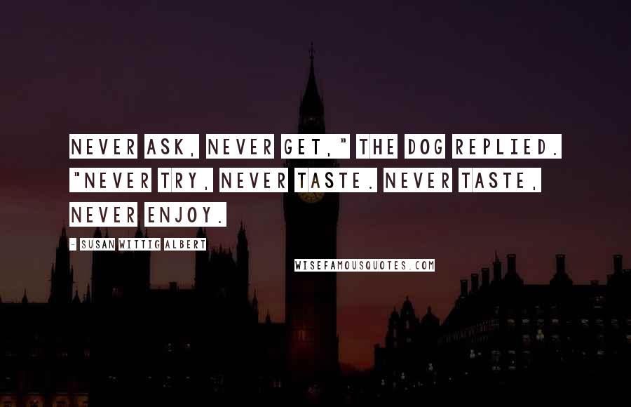 Susan Wittig Albert Quotes: Never ask, never get," the dog replied. "Never try, never taste. Never taste, never enjoy.