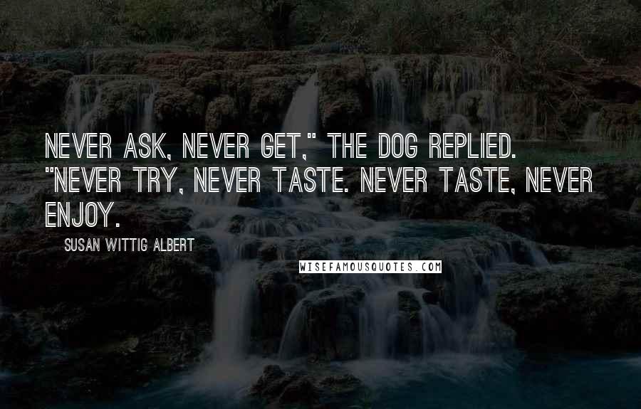 Susan Wittig Albert Quotes: Never ask, never get," the dog replied. "Never try, never taste. Never taste, never enjoy.