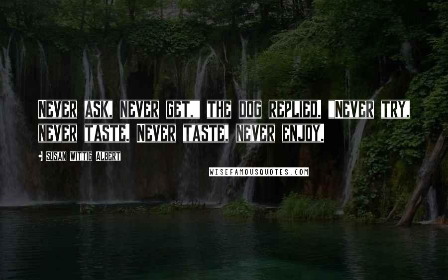 Susan Wittig Albert Quotes: Never ask, never get," the dog replied. "Never try, never taste. Never taste, never enjoy.