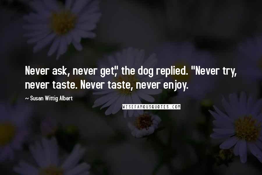 Susan Wittig Albert Quotes: Never ask, never get," the dog replied. "Never try, never taste. Never taste, never enjoy.