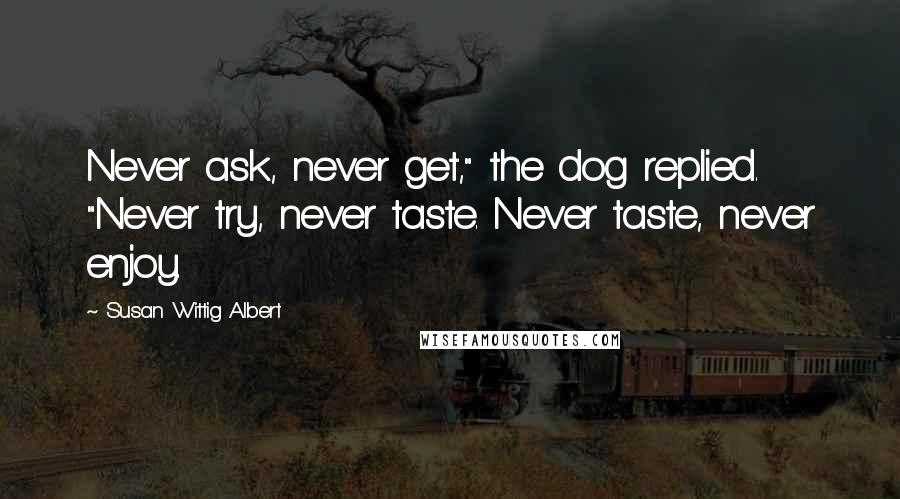 Susan Wittig Albert Quotes: Never ask, never get," the dog replied. "Never try, never taste. Never taste, never enjoy.