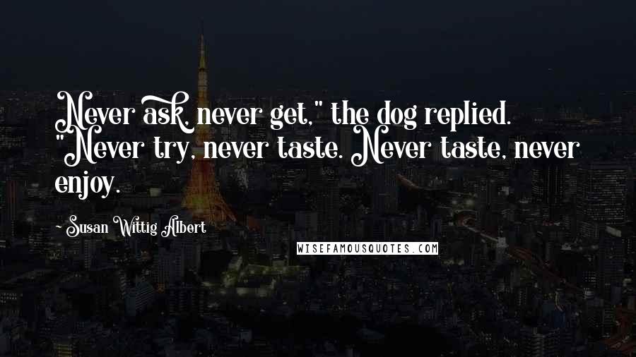 Susan Wittig Albert Quotes: Never ask, never get," the dog replied. "Never try, never taste. Never taste, never enjoy.