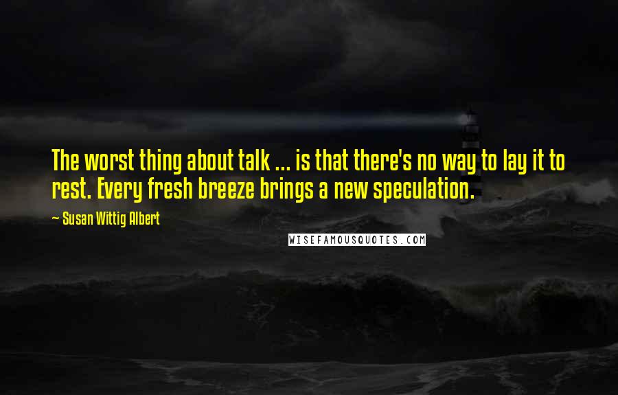 Susan Wittig Albert Quotes: The worst thing about talk ... is that there's no way to lay it to rest. Every fresh breeze brings a new speculation.