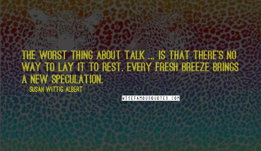 Susan Wittig Albert Quotes: The worst thing about talk ... is that there's no way to lay it to rest. Every fresh breeze brings a new speculation.