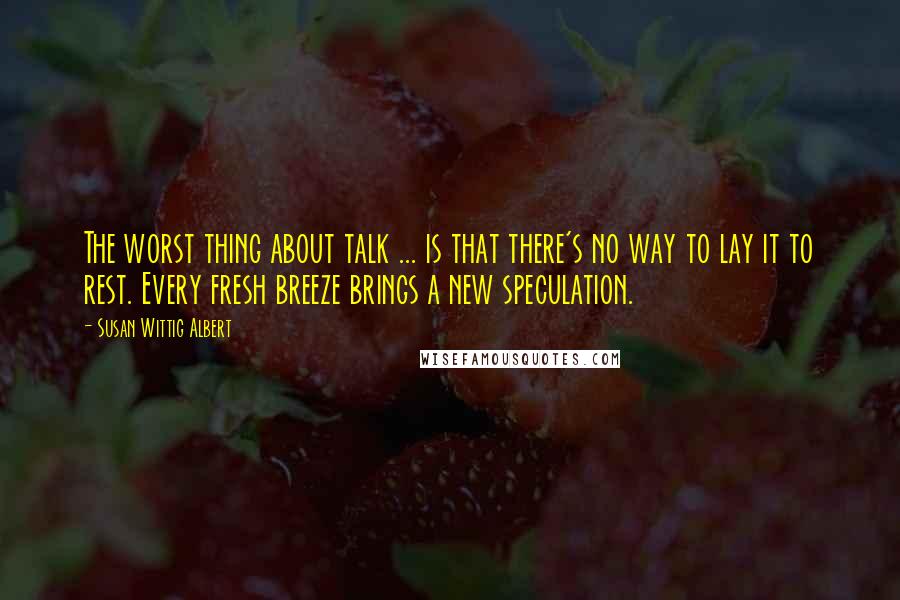 Susan Wittig Albert Quotes: The worst thing about talk ... is that there's no way to lay it to rest. Every fresh breeze brings a new speculation.