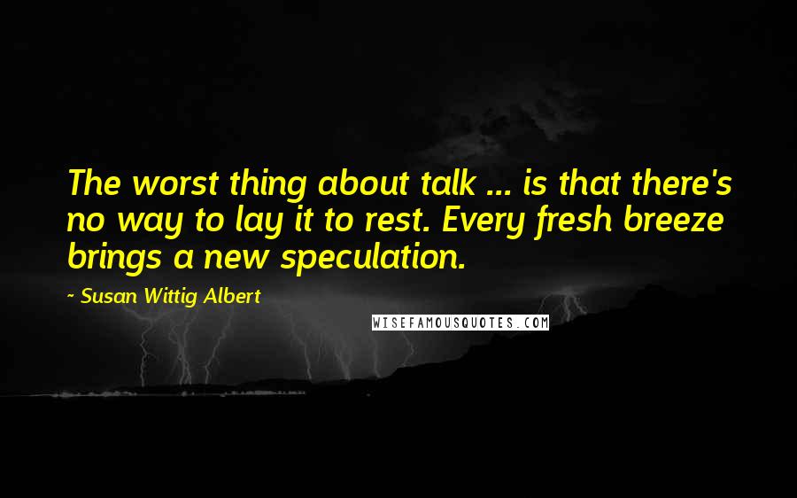 Susan Wittig Albert Quotes: The worst thing about talk ... is that there's no way to lay it to rest. Every fresh breeze brings a new speculation.