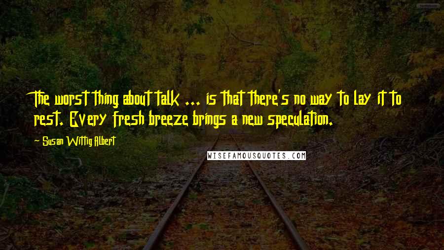 Susan Wittig Albert Quotes: The worst thing about talk ... is that there's no way to lay it to rest. Every fresh breeze brings a new speculation.