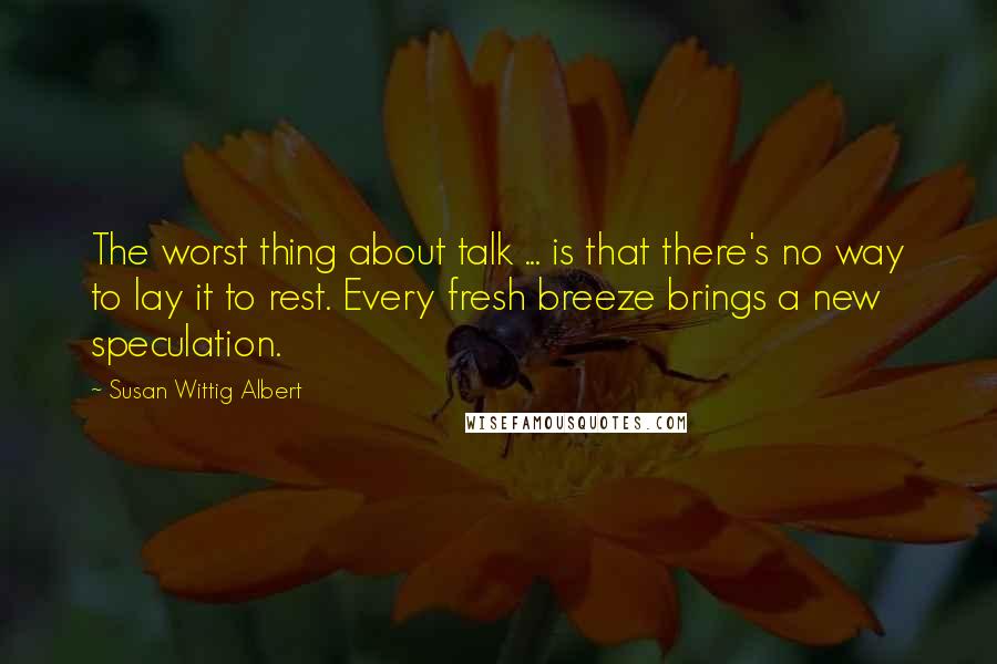 Susan Wittig Albert Quotes: The worst thing about talk ... is that there's no way to lay it to rest. Every fresh breeze brings a new speculation.